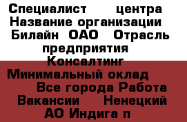 Специалист Call-центра › Название организации ­ Билайн, ОАО › Отрасль предприятия ­ Консалтинг › Минимальный оклад ­ 37 300 - Все города Работа » Вакансии   . Ненецкий АО,Индига п.